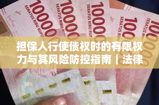 武汉担保人行使债权时的有限权力与其风险防控指南｜法律实务解析