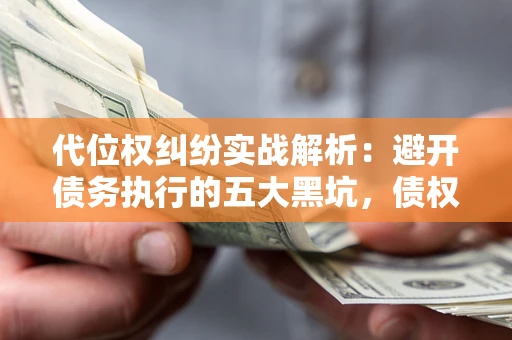 武汉代位权纠纷实战解析：避开债务执行的五大黑坑，债权人必看指南