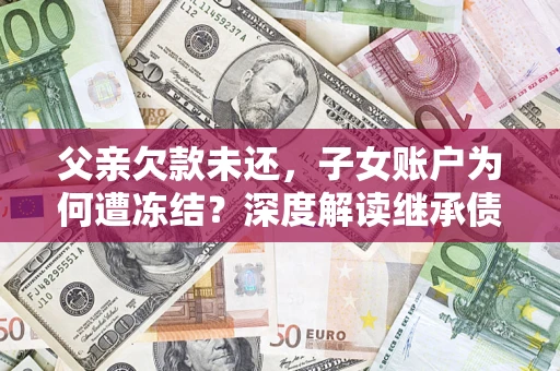 武汉父亲欠款未还，子女账户为何遭冻结？深度解读继承债务迷局