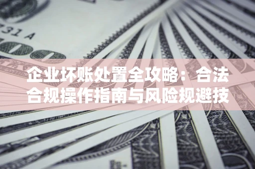 武汉企业坏账处置全攻略：合法合规操作指南与风险规避技巧解析
