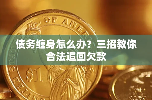 武汉债务缠身怎么办？三招教你合法追回欠款