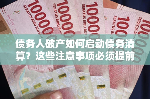 武汉债务人破产如何启动债务清算？这些注意事项必须提前知道