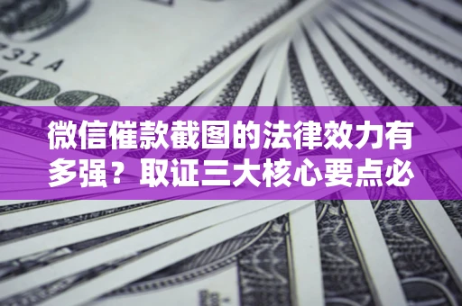 武汉微信催款截图的法律效力有多强？取证三大核心要点必须知道！