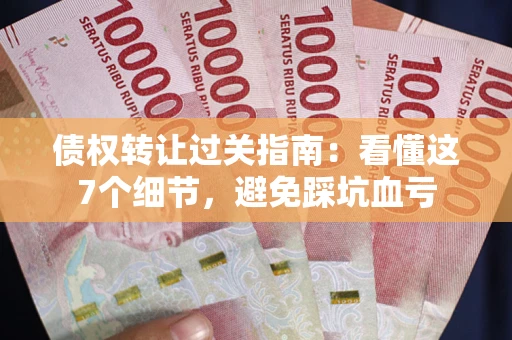 武汉债权转让过关指南：看懂这7个细节，避免踩坑血亏