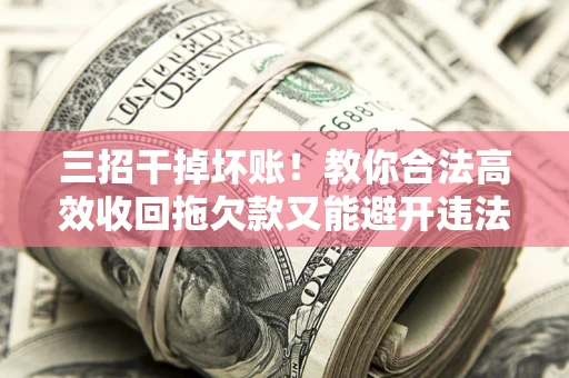 武汉三招干掉坏账！教你合法高效收回拖欠款又能避开违法雷区
