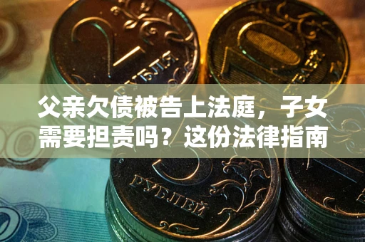 武汉父亲欠债被告上法庭，子女需要担责吗？这份法律指南必须看完