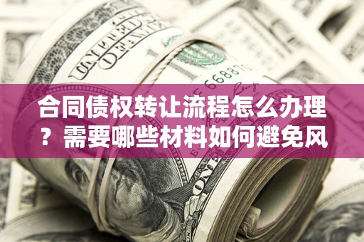 武汉合同债权转让流程怎么办理？需要哪些材料如何避免风险？