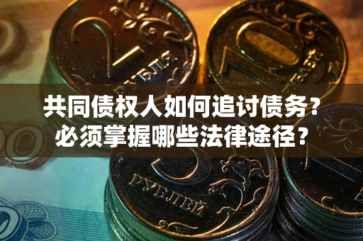 武汉共同债权人如何追讨债务？必须掌握哪些法律途径？