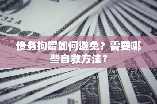 武汉债务拘留如何避免？需要哪些自救方法？