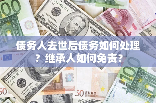 武汉债务人去世后债务如何处理？继承人如何免责？