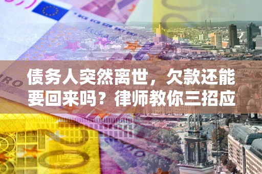 武汉债务人突然离世，欠款还能要回来吗？律师教你三招应对