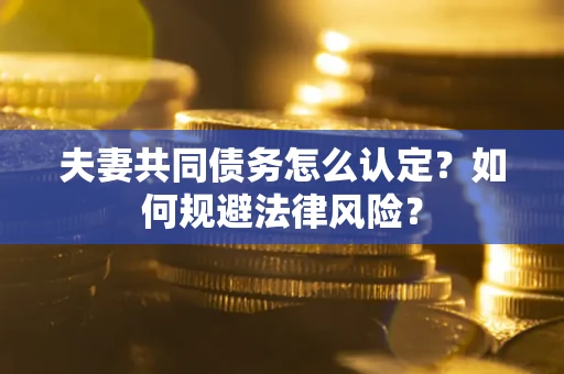 武汉夫妻共同债务怎么认定？如何规避法律风险？