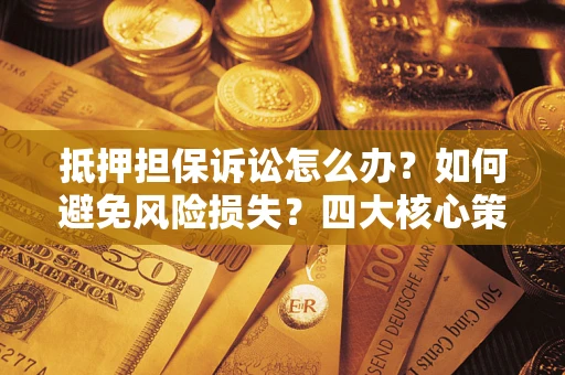 武汉抵押担保诉讼怎么办？如何避免风险损失？四大核心策略全解读