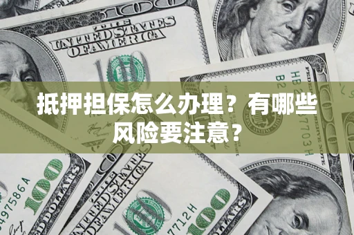 武汉抵押担保怎么办理？有哪些风险要注意？