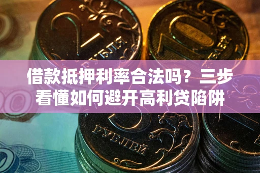 武汉借款抵押利率合法吗？三步看懂如何避开高利贷陷阱
