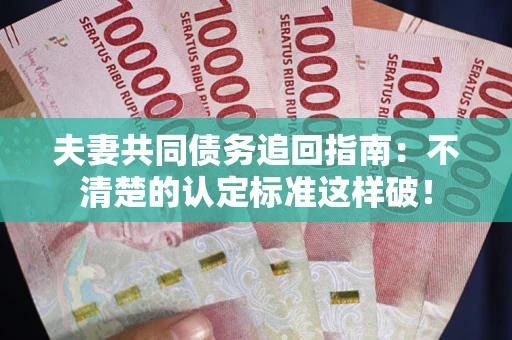 武汉夫妻共同债务追回指南：不清楚的认定标准这样破！