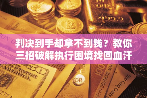 武汉判决到手却拿不到钱？教你三招破解执行困境找回血汗钱