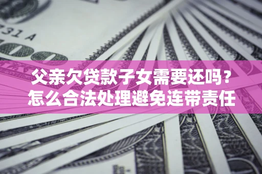 武汉父亲欠贷款子女需要还吗？怎么合法处理避免连带责任？