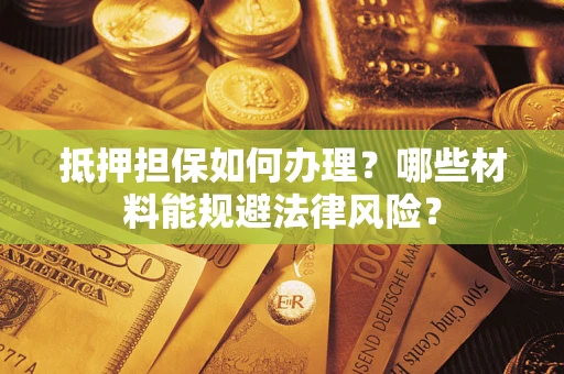 武汉抵押担保如何办理？哪些材料能规避法律风险？