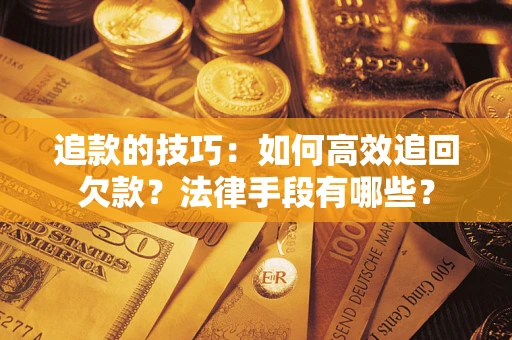武汉追款的技巧：如何高效追回欠款？法律手段有哪些？