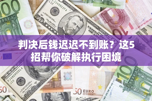 武汉判决后钱迟迟不到账？这5招帮你破解执行困境