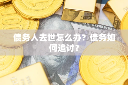 武汉债务人去世怎么办？债务如何追讨？
