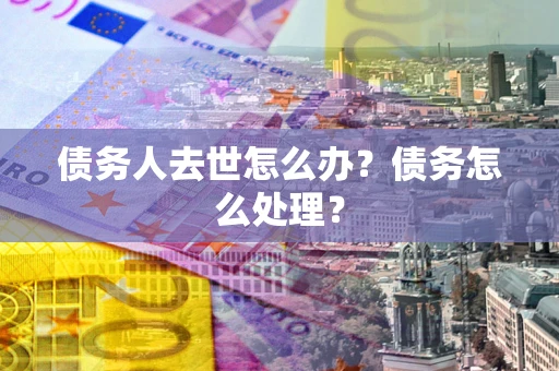 武汉债务人去世怎么办？债务怎么处理？