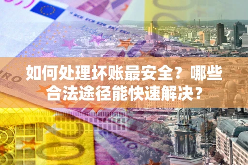 武汉如何处理坏账最安全？哪些合法途径能快速解决？