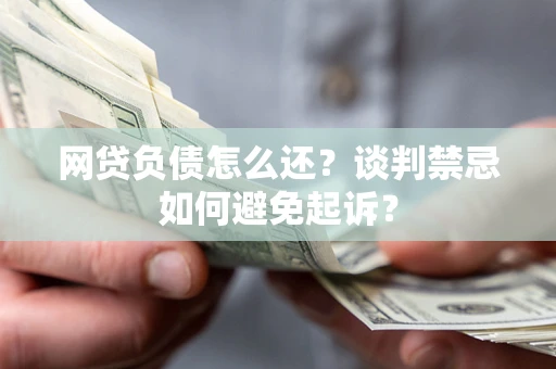 武汉网贷负债怎么还？谈判禁忌如何避免起诉？