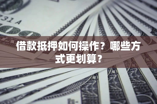 武汉借款抵押如何操作？哪些方式更划算？