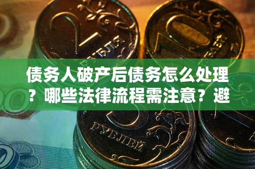 武汉债务人破产后债务怎么处理？哪些法律流程需注意？避免踩坑指南
