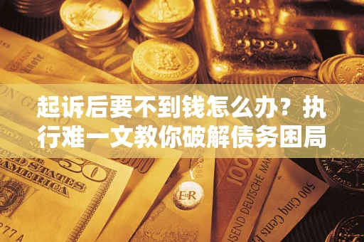 武汉起诉后要不到钱怎么办？执行难一文教你破解债务困局