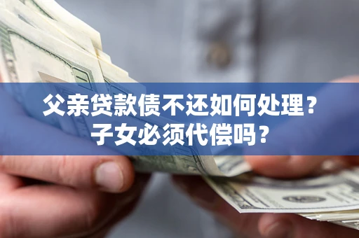 武汉父亲贷款债不还如何处理？子女必须代偿吗？