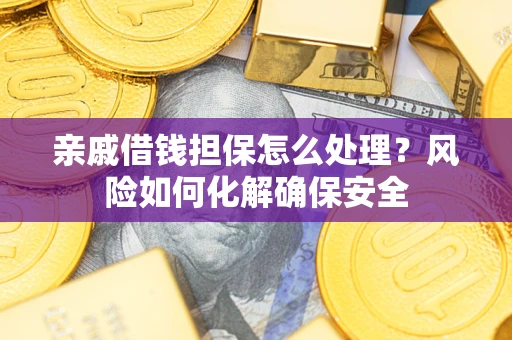 武汉亲戚借钱担保怎么处理？风险如何化解确保安全