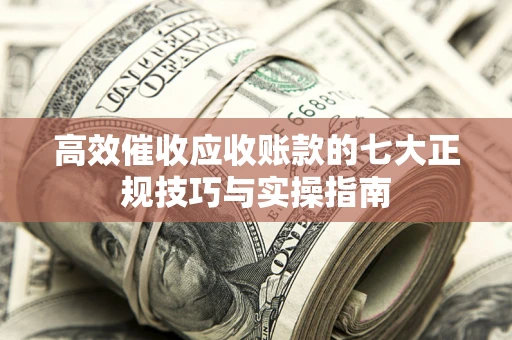 武汉高效催收应收账款的七大正规技巧与实操指南
