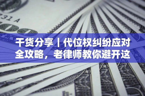 武汉干货分享｜代位权纠纷应对全攻略，老律师教你避开这5大雷区