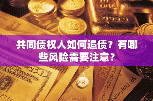 武汉共同债权人如何追债？有哪些风险需要注意？