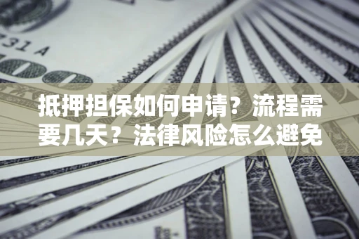 武汉抵押担保如何申请？流程需要几天？法律风险怎么避免？避坑指南