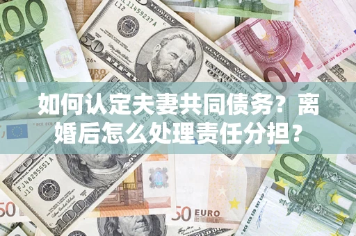 武汉如何认定夫妻共同债务？离婚后怎么处理责任分担？