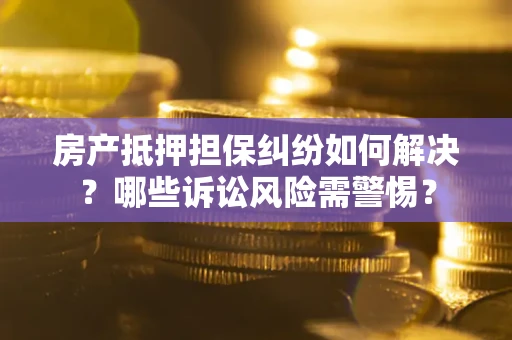 武汉房产抵押担保纠纷如何解决？哪些诉讼风险需警惕？