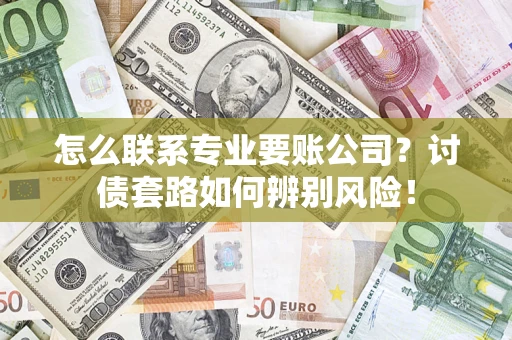 武汉怎么联系专业要账公司？讨债套路如何辨别风险！