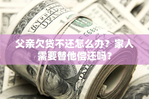 武汉父亲欠贷不还怎么办？家人需要替他偿还吗？