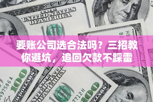 武汉要账公司选合法吗？三招教你避坑，追回欠款不踩雷