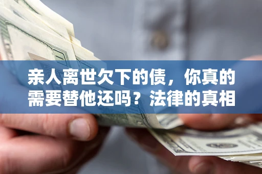 武汉亲人离世欠下的债，你真的需要替他还吗？法律的真相或许与你想的不一样