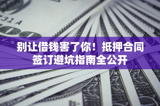 武汉别让借钱害了你！抵押合同签订避坑指南全公开