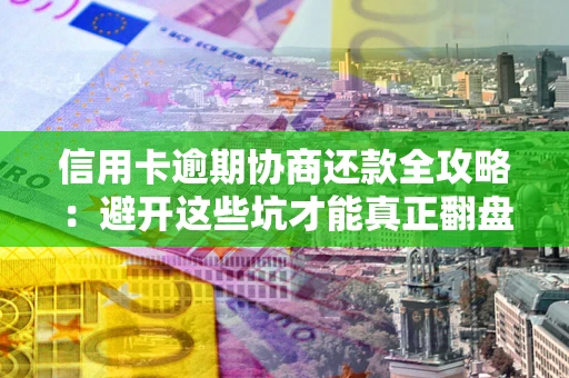 武汉信用卡逾期协商还款全攻略：避开这些坑才能真正翻盘
