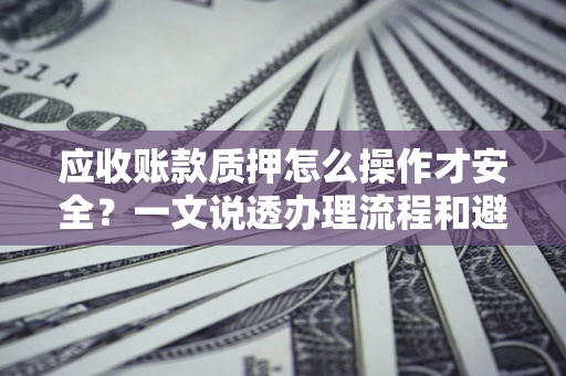 武汉应收账款质押怎么操作才安全？一文说透办理流程和避险绝招